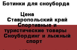 Ботинки для сноуборда › Цена ­ 4 500 - Ставропольский край Спортивные и туристические товары » Сноубординг и лыжный спорт   